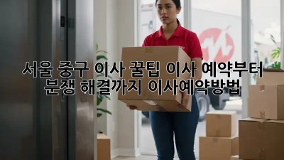 서울 중구 이사 꿀팁🍯: 이사 예약부터 분쟁 해결까지! #이사예약방법